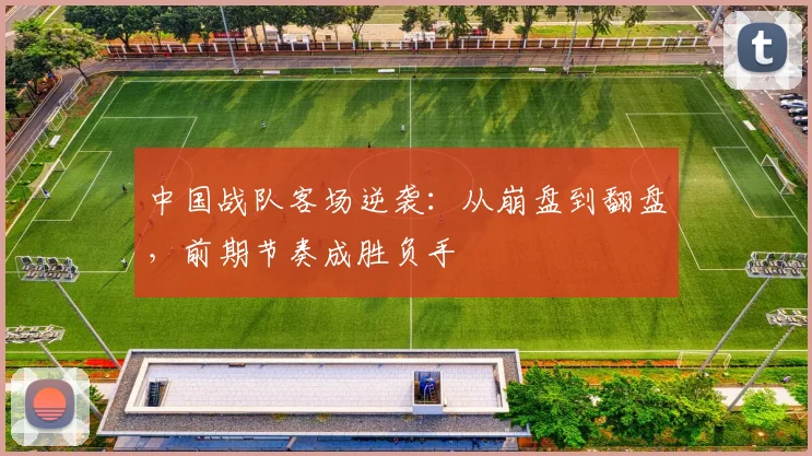 中国战队客场逆袭:从崩盘到翻盘,前期节奏成胜负手