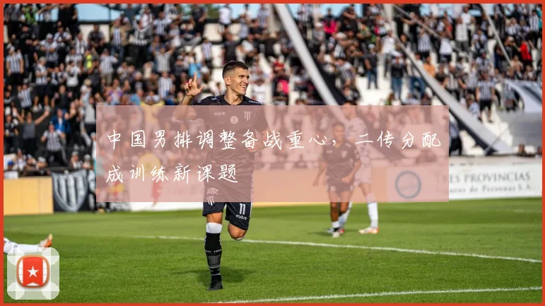 中国男排调整备战重心,二传分配成训练新课题