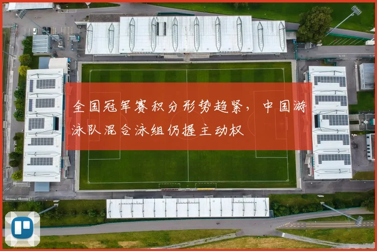 全国冠军赛积分形势趋紧,中国游泳队混合泳组仍握主动权