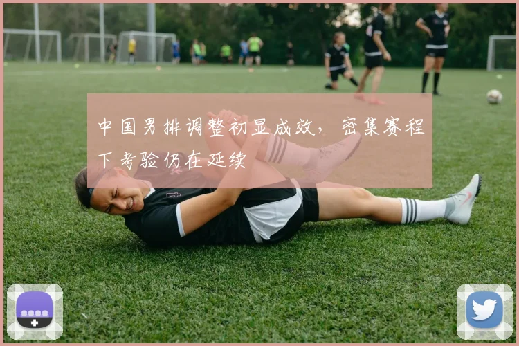 中国男排调整初显成效，密集赛程下考验仍在延续