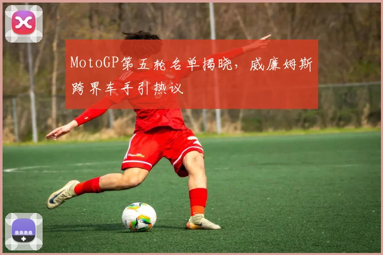 MotoGP第五轮名单揭晓,威廉姆斯跨界车手引热议