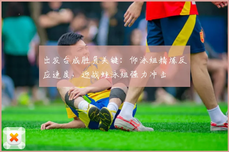 出发台成胜负关键:仰泳组精炼反应速度,迎战蛙泳组强力冲击
