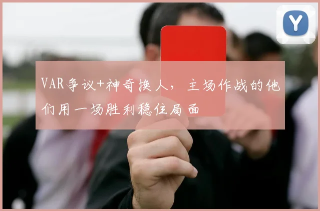 VAR争议+神奇换人,主场作战的他们用一场胜利稳住局面