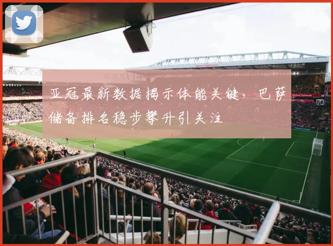 亚冠最新数据揭示体能关键，巴萨储备排名稳步攀升引关注