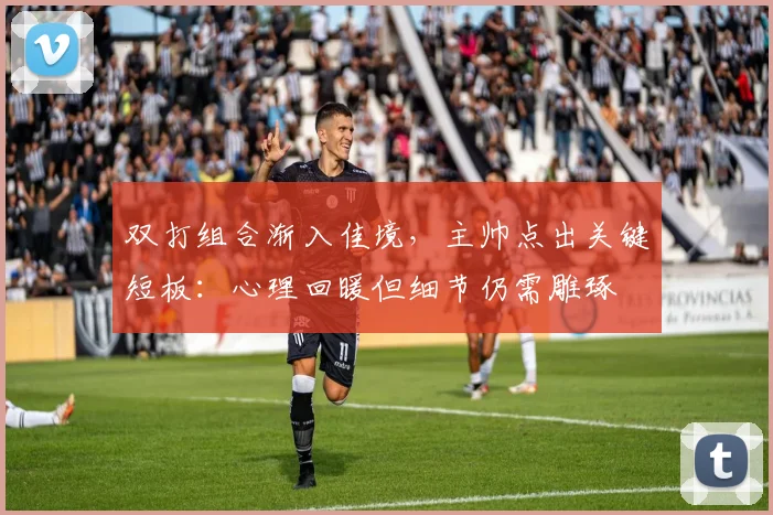 双打组合渐入佳境,主帅点出关键短板:心理回暖但细节仍需雕琢