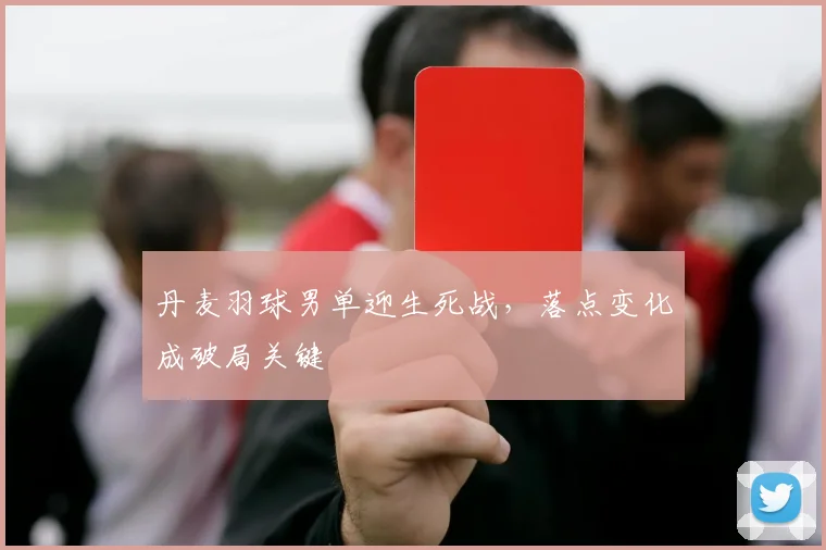 丹麦羽球男单迎生死战,落点变化成破局关键
