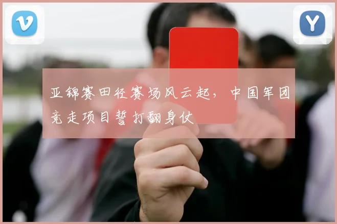 亚锦赛田径赛场风云起,中国军团竞走项目誓打翻身仗