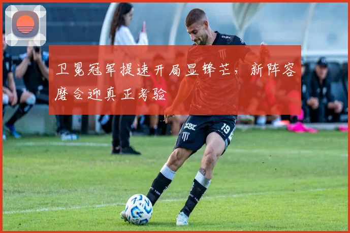 卫冕冠军提速开局显锋芒,新阵容磨合迎真正考验