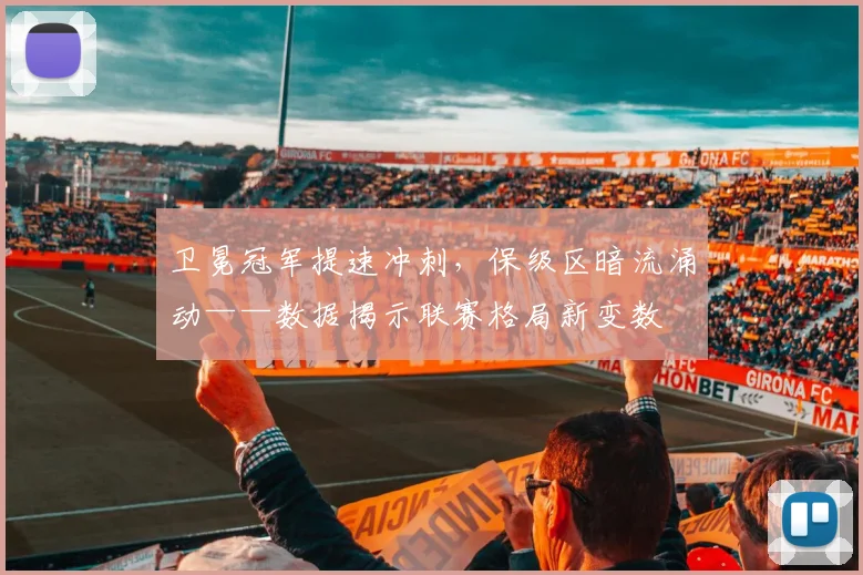 卫冕冠军提速冲刺,保级区暗流涌动——数据揭示联赛格局新变数