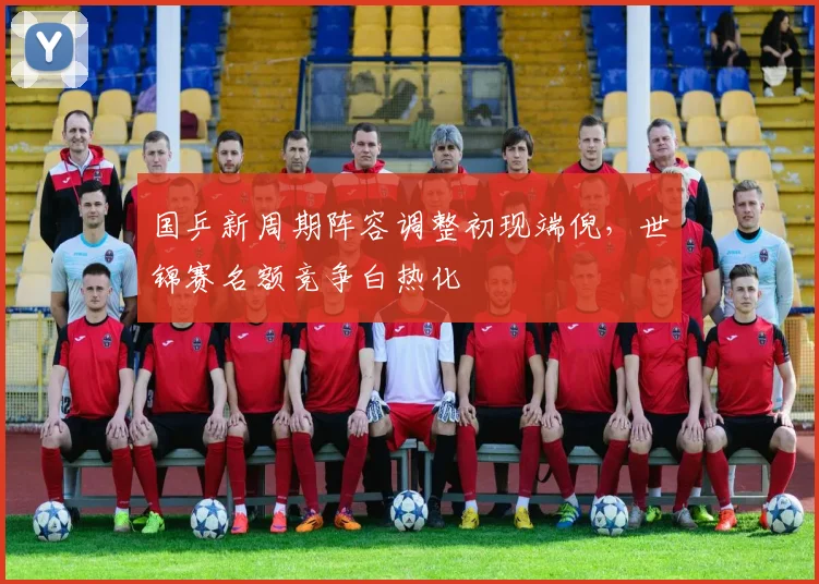 国乒新周期阵容调整初现端倪,世锦赛名额竞争白热化
