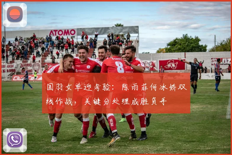 国羽女单迎考验:陈雨菲何冰娇双线作战,关键分处理成胜负手
