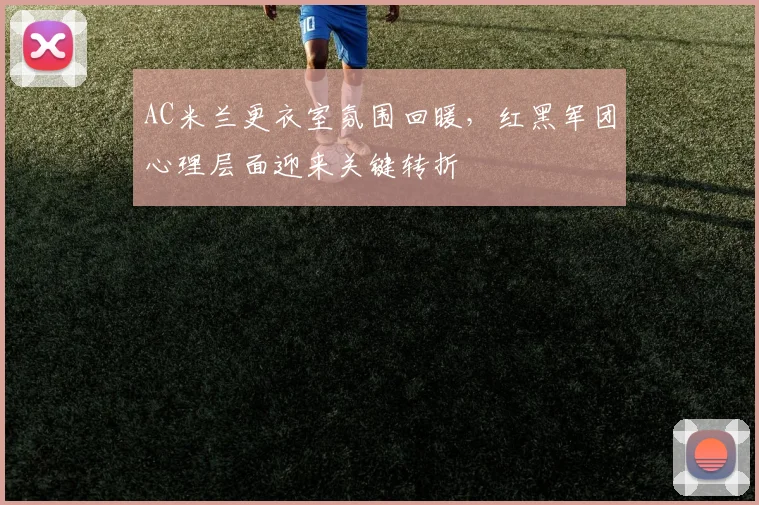 AC米兰更衣室氛围回暖,红黑军团心理层面迎来关键转折