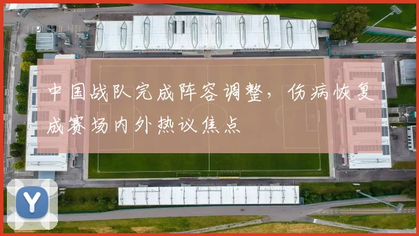 中国战队完成阵容调整，伤病恢复成赛场内外热议焦点