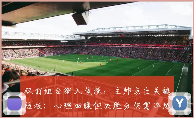 双打组合渐入佳境,主帅点出关键短板:心理回暖但决胜分仍需淬炼