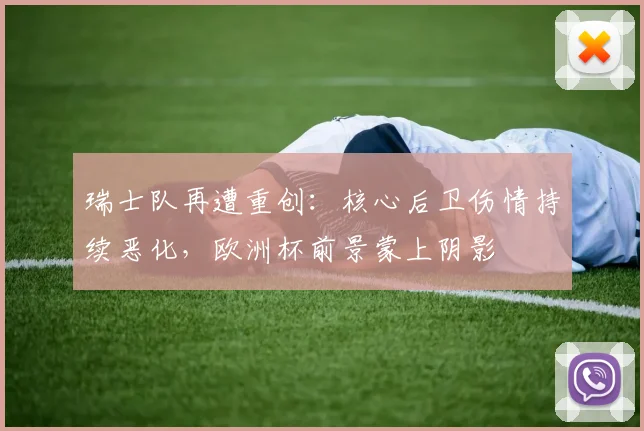 瑞士队再遭重创:核心后卫伤情持续恶化,欧洲杯前景蒙上阴影
