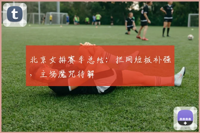 北京女排赛季总结:拦网短板补强,主场魔咒待解