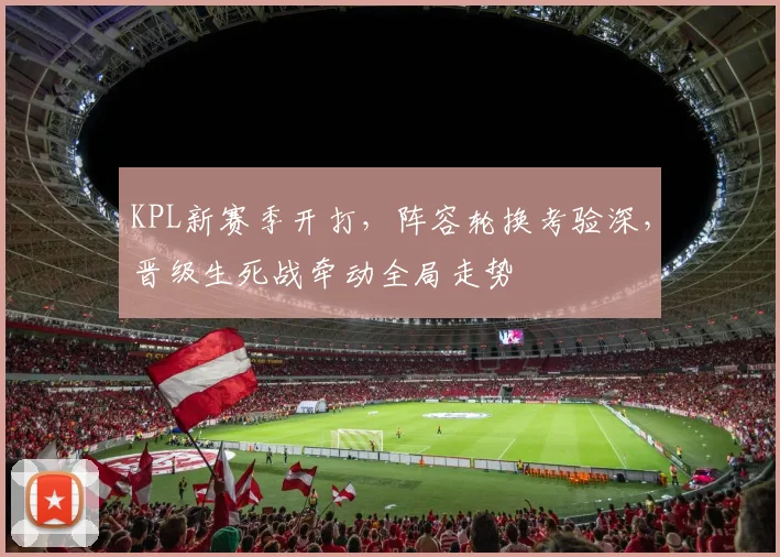 KPL新赛季开打，阵容轮换考验深，晋级生死战牵动全局走势