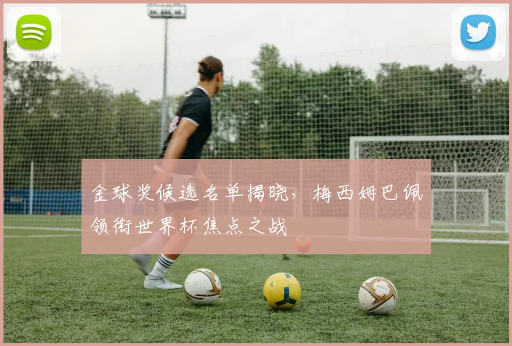 金球奖候选名单揭晓，梅西姆巴佩领衔世界杯焦点之战