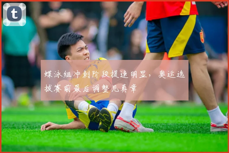 蝶泳组冲刺阶段提速明显，奥运选拔赛前最后调整见真章