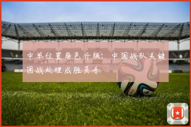 中单位置角色升级：中国战队关键团战处理成胜负手