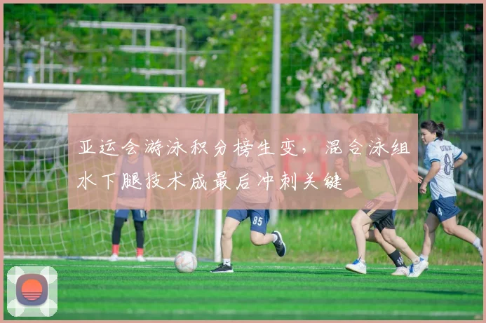 亚运会游泳积分榜生变,混合泳组水下腿技术成最后冲刺关键