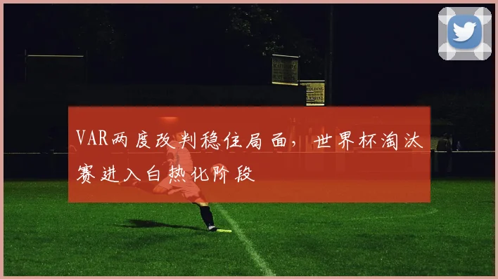 VAR两度改判稳住局面,世界杯淘汰赛进入白热化阶段