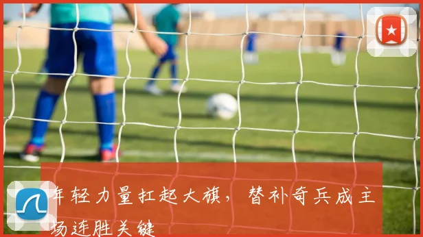 年轻力量扛起大旗,替补奇兵成主场连胜关键