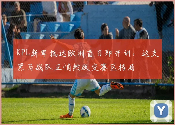 KPL新军抵达欧洲首日即开训，这支黑马战队正悄然改变赛区格局