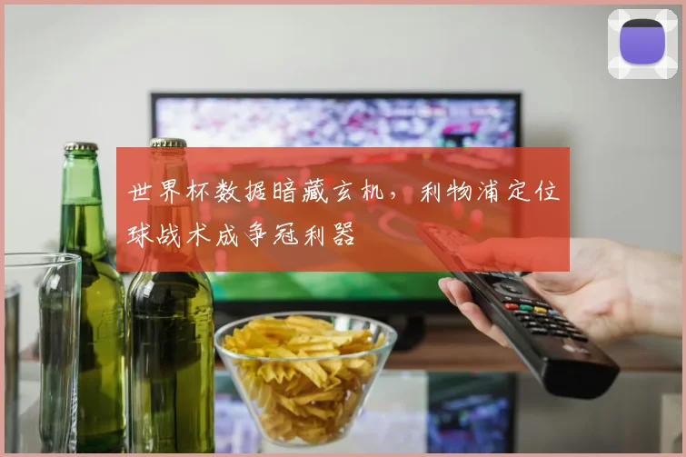 世界杯数据暗藏玄机,利物浦定位球战术成争冠利器