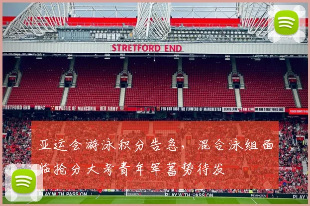 亚运会游泳积分告急,混合泳组面临抢分大考青年军蓄势待发