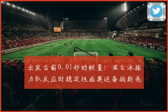 出发台前0.01秒的较量:混合泳接力队反应时稳定性成奥运备战新亮点