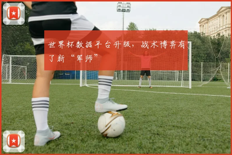 世界杯数据平台升级，战术博弈有了新“军师”