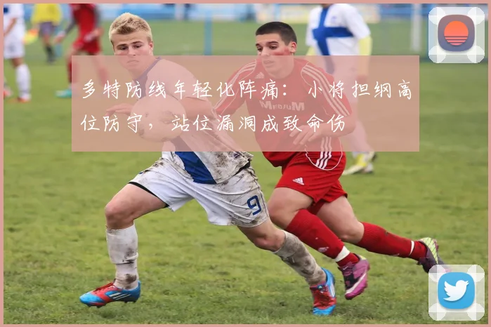 多特防线年轻化阵痛:小将担纲高位防守,站位漏洞成致命伤