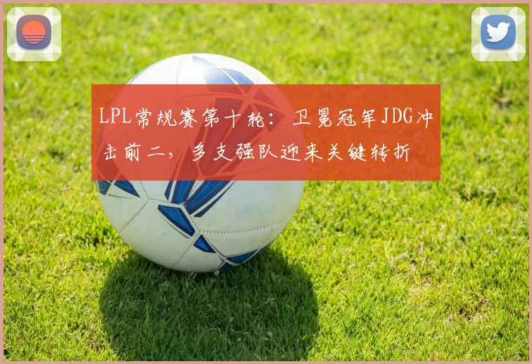 LPL常规赛第十轮：卫冕冠军JDG冲击前二，多支强队迎来关键转折