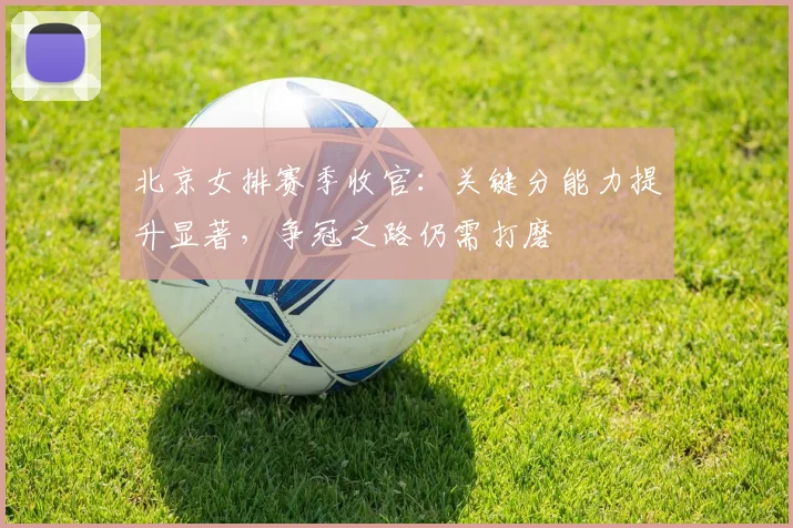 北京女排赛季收官：关键分能力提升显著，争冠之路仍需打磨