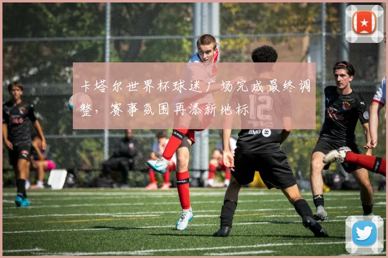 卡塔尔世界杯球迷广场完成最终调整，赛事氛围再添新地标