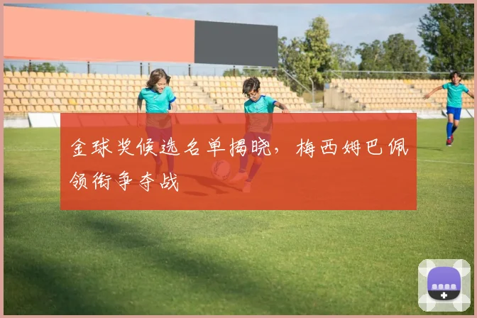 金球奖候选名单揭晓,梅西姆巴佩领衔争夺战