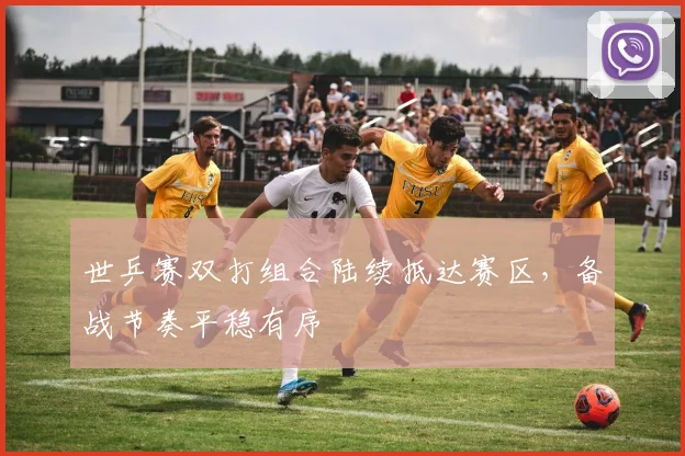 世乒赛双打组合陆续抵达赛区,备战节奏平稳有序