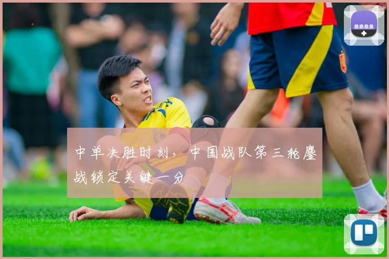中单决胜时刻，中国战队第三轮鏖战锁定关键一分