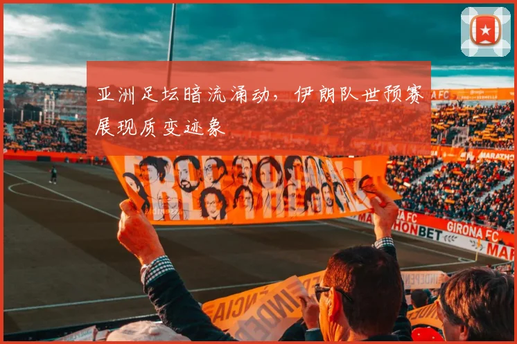 亚洲足坛暗流涌动，伊朗队世预赛展现质变迹象
