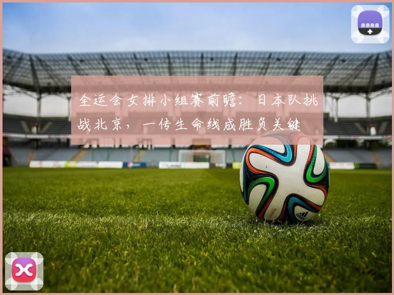 全运会女排小组赛前瞻:日本队挑战北京,一传生命线成胜负关键