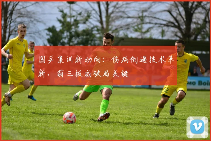 国乒集训新动向:伤病倒逼技术革新,前三板成破局关键