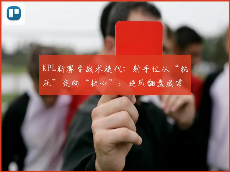 KPL新赛季战术迭代:射手位从“抗压”走向“核心”,逆风翻盘成常态