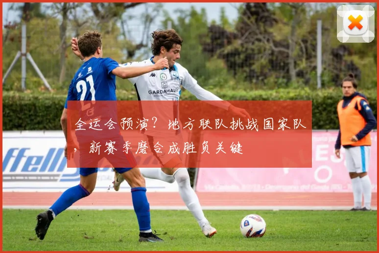 全运会预演?地方联队挑战国家队,新赛季磨合成胜负关键