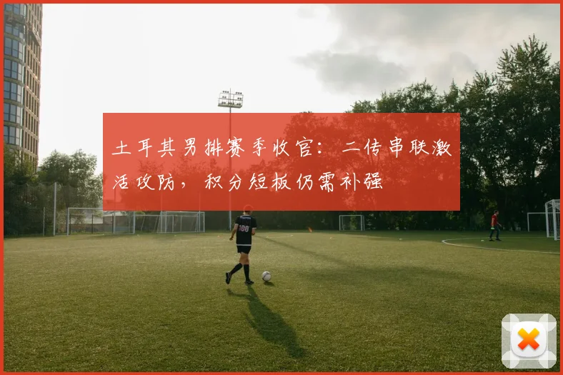 土耳其男排赛季收官:二传串联激活攻防,积分短板仍需补强